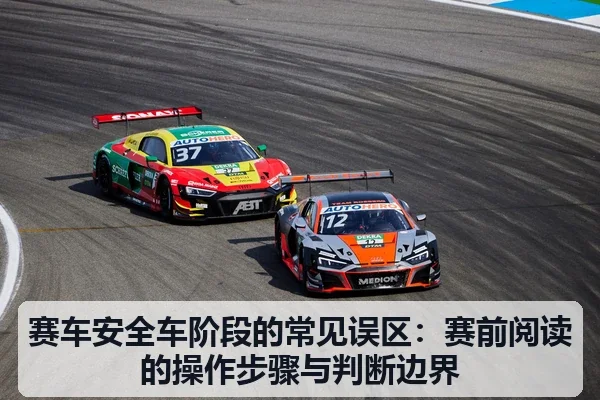 赛车安全车阶段的常见误区:赛前阅读的操作步骤与判断边界
